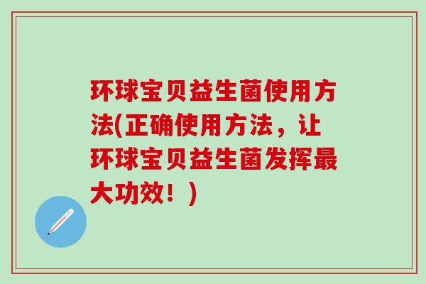 环球宝贝益生菌使用方法(正确使用方法，让环球宝贝益生菌发挥最大功效！)
