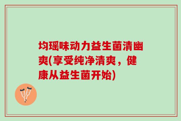 均瑶味动力益生菌清幽爽(享受纯净清爽，健康从益生菌开始)