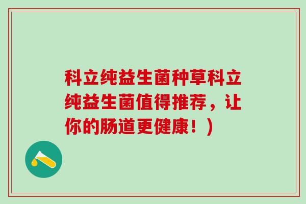 科立纯益生菌种草科立纯益生菌值得推荐，让你的肠道更健康！)