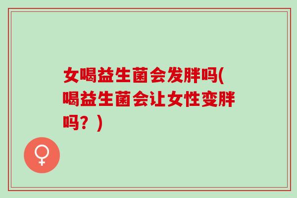 女喝益生菌会发胖吗(喝益生菌会让女性变胖吗？)