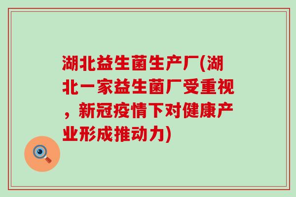 湖北益生菌生产厂(湖北一家益生菌厂受重视，新冠疫情下对健康产业形成推动力)
