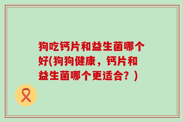 狗吃钙片和益生菌哪个好(狗狗健康，钙片和益生菌哪个更适合？)