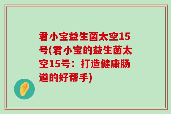 君小宝益生菌太空15号(君小宝的益生菌太空15号：打造健康肠道的好帮手)