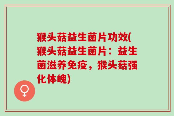 猴头菇益生菌片功效(猴头菇益生菌片：益生菌滋养免疫，猴头菇强化体魄)