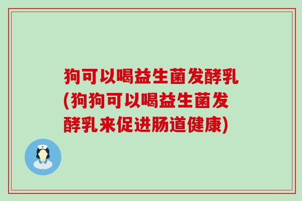 狗可以喝益生菌发酵乳(狗狗可以喝益生菌发酵乳来促进肠道健康) 狗可以喝益生菌发酵乳(狗狗可以喝益生菌发酵乳来促进肠道健康)