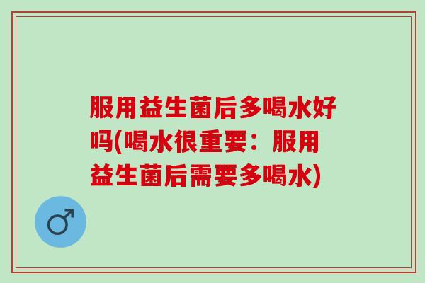 服用益生菌后多喝水好吗(喝水很重要：服用益生菌后需要多喝水)