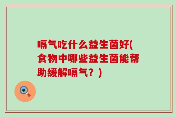 嗝气吃什么益生菌好(食物中哪些益生菌能帮助缓解嗝气?) 嗝气吃什么益生菌好(食物中哪些益生菌能帮助缓解嗝气?)