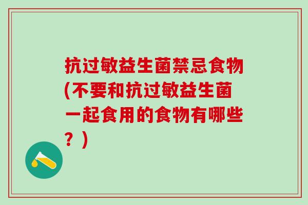 抗益生菌禁忌食物(不要和抗益生菌一起食用的食物有哪些？)