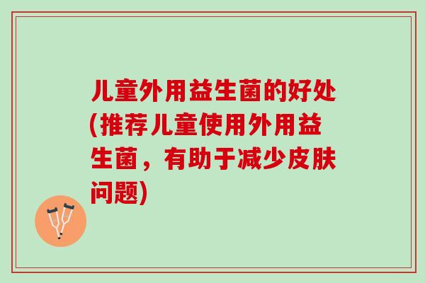 儿童外用益生菌的好处(推荐儿童使用外用益生菌,有助于减少问题) 儿童外用益生菌的好处(推荐儿童使用外用益生菌,有助于减少问题)