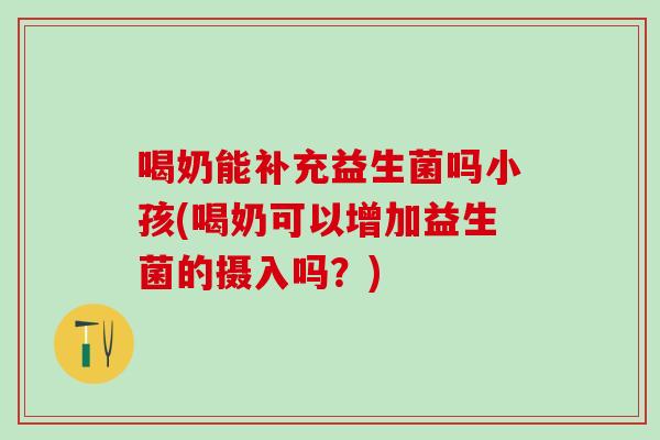 喝奶能补充益生菌吗小孩(喝奶可以增加益生菌的摄入吗?) 喝奶能补充益生菌吗小孩(喝奶可以增加益生菌的摄入吗?)