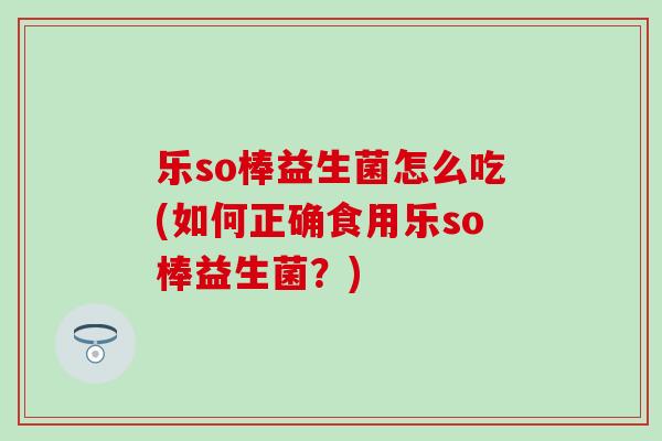 乐so棒益生菌怎么吃(如何正确食用乐so棒益生菌？)