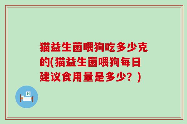 猫益生菌喂狗吃多少克的(猫益生菌喂狗每日建议食用量是多少？)
