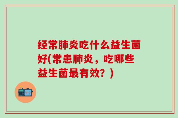 经常炎吃什么益生菌好(常患炎,吃哪些益生菌有效?) 经常炎吃什么益生菌好(常患炎,吃哪些益生菌有效?)
