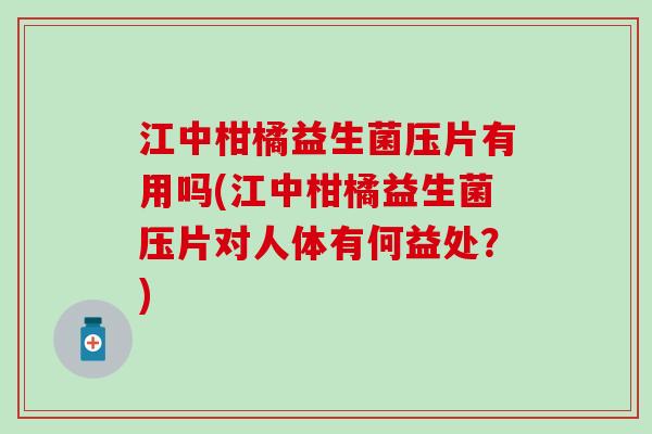 江中柑橘益生菌压片有用吗(江中柑橘益生菌压片对人体有何益处?) 江中柑橘益生菌压片有用吗(江中柑橘益生菌压片对人体有何益处?)