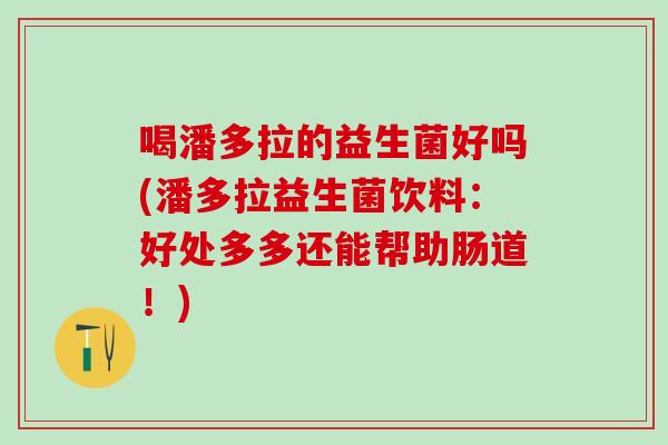 喝潘多拉的益生菌好吗(潘多拉益生菌饮料：好处多多还能帮助肠道！)
