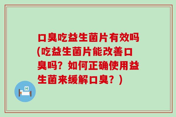 口臭吃益生菌片有效吗(吃益生菌片能改善口臭吗？如何正确使用益生菌来缓解口臭？)