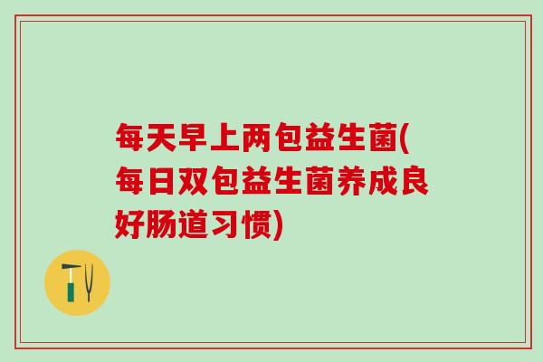 每天早上两包益生菌(每日双包益生菌养成良好肠道习惯)
