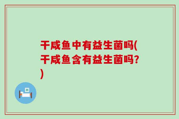干咸鱼中有益生菌吗(干咸鱼含有益生菌吗？)
