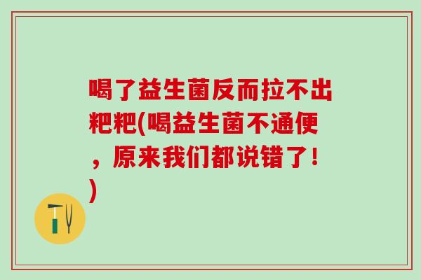 喝了益生菌反而拉不出粑粑(喝益生菌不通便，原来我们都说错了！)