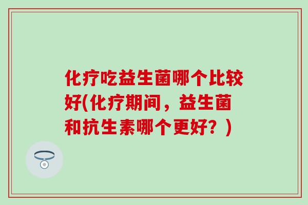 化疗吃益生菌哪个比较好(化疗期间，益生菌和抗生素哪个更好？)