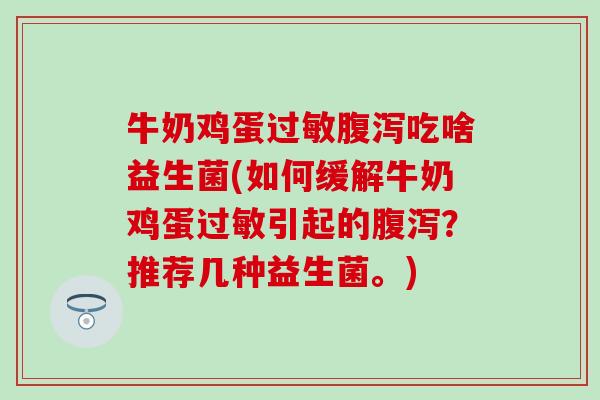 牛奶鸡蛋过敏腹泻吃啥益生菌(如何缓解牛奶鸡蛋过敏引起的腹泻？推荐几种益生菌。)