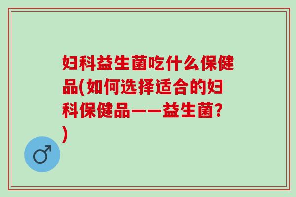 妇科益生菌吃什么保健品(如何选择适合的妇科保健品——益生菌？)