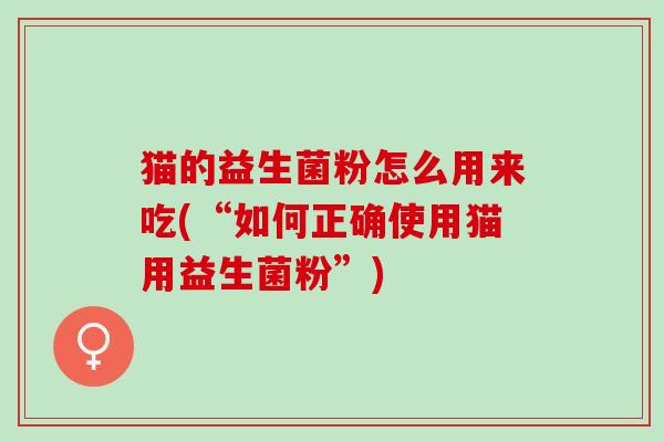 猫的益生菌粉怎么用来吃(“如何正确使用猫用益生菌粉”)