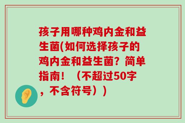 孩子用哪种鸡内金和益生菌(如何选择孩子的鸡内金和益生菌？简单指南！
