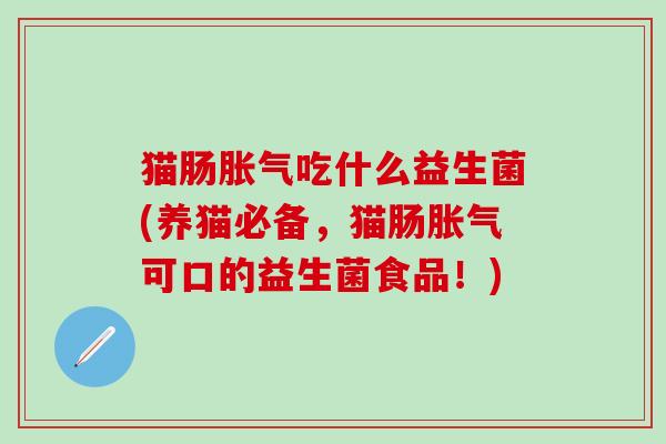 猫肠胀气吃什么益生菌(养猫必备，猫肠胀气可口的益生菌食品！)