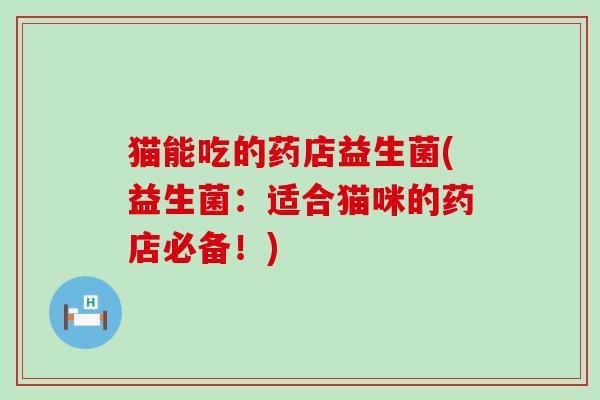 猫能吃的药店益生菌(益生菌：适合猫咪的药店必备！)