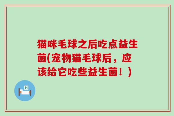 猫咪毛球之后吃点益生菌(宠物猫毛球后，应该给它吃些益生菌！)