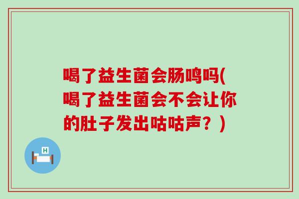 喝了益生菌会肠鸣吗(喝了益生菌会不会让你的肚子发出咕咕声？)