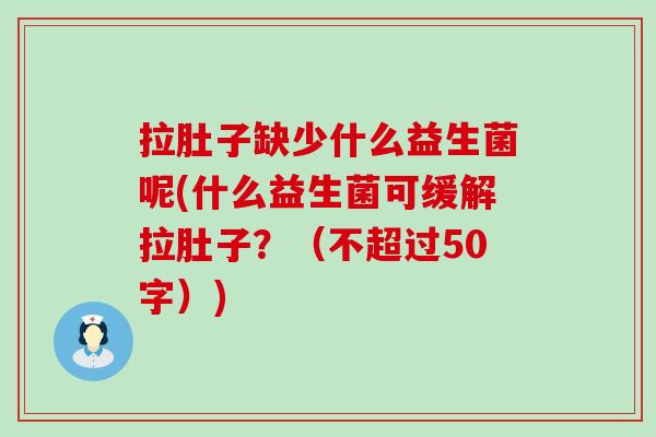 拉肚子缺少什么益生菌呢(什么益生菌可缓解拉肚子?(不超过50字)) 拉肚子缺少什么益生菌呢(什么益生菌可缓解拉肚子?(不超过50字))