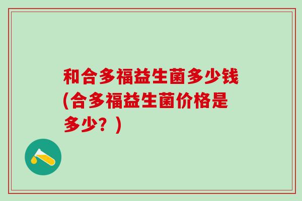 和合多福益生菌多少钱(合多福益生菌价格是多少？)