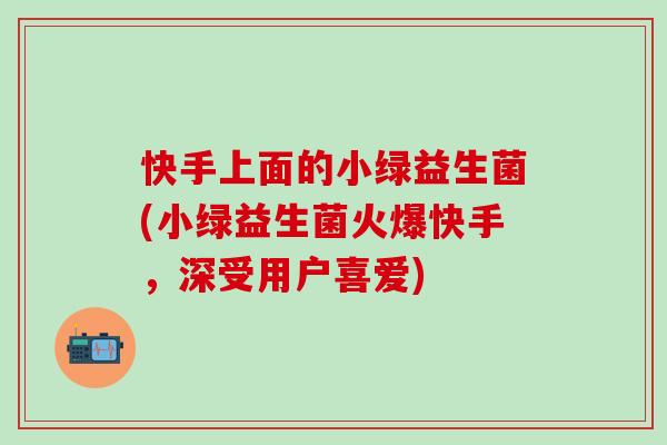 快手上面的小绿益生菌(小绿益生菌火爆快手，深受用户喜爱)
