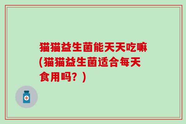 猫猫益生菌能天天吃嘛(猫猫益生菌适合每天食用吗？)