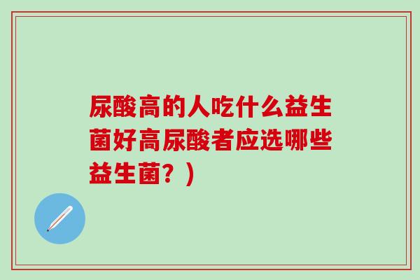 尿酸高的人吃什么益生菌好高尿酸者应选哪些益生菌？)