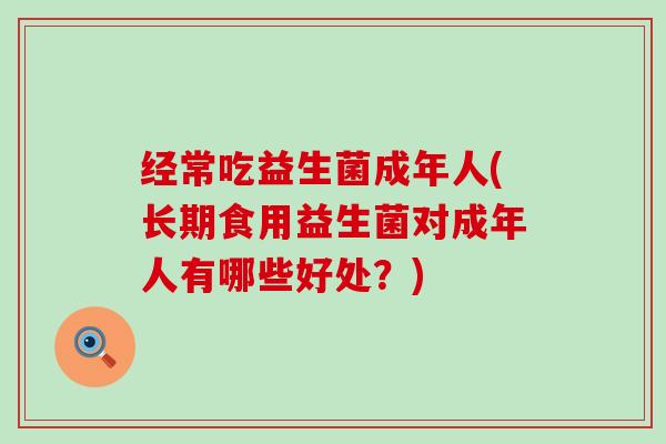 经常吃益生菌成年人(长期食用益生菌对成年人有哪些好处？)
