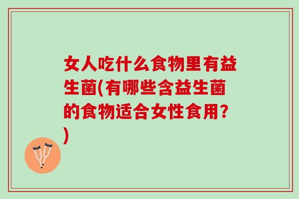 女人吃什么食物里有益生菌(有哪些含益生菌的食物适合女性食用？)