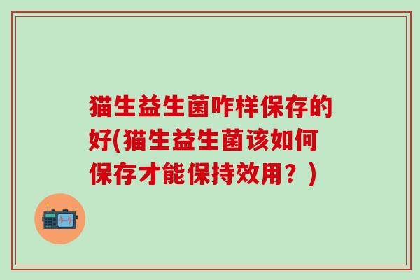 猫生益生菌咋样保存的好(猫生益生菌该如何保存才能保持效用?) 猫生益生菌咋样保存的好(猫生益生菌该如何保存才能保持效用?)