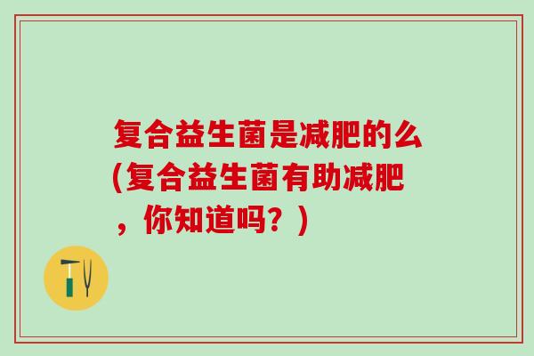 复合益生菌是减肥的么(复合益生菌有助减肥，你知道吗？)