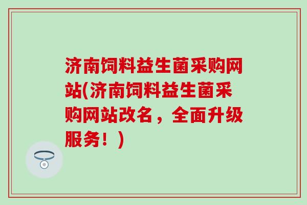 济南饲料益生菌采购网站(济南饲料益生菌采购网站改名，全面升级服务！)
