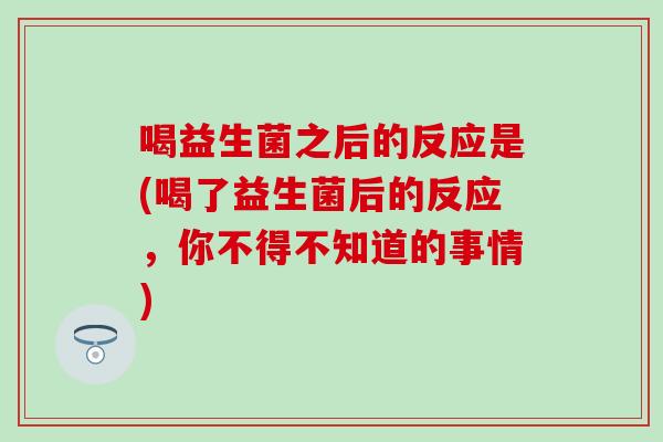 喝益生菌之后的反应是(喝了益生菌后的反应，你不得不知道的事情)