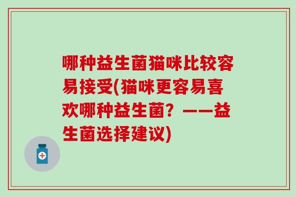 哪种益生菌猫咪比较容易接受(猫咪更容易喜欢哪种益生菌？——益生菌选择建议)