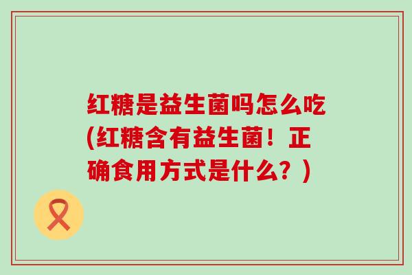 红糖是益生菌吗怎么吃(红糖含有益生菌！正确食用方式是什么？)