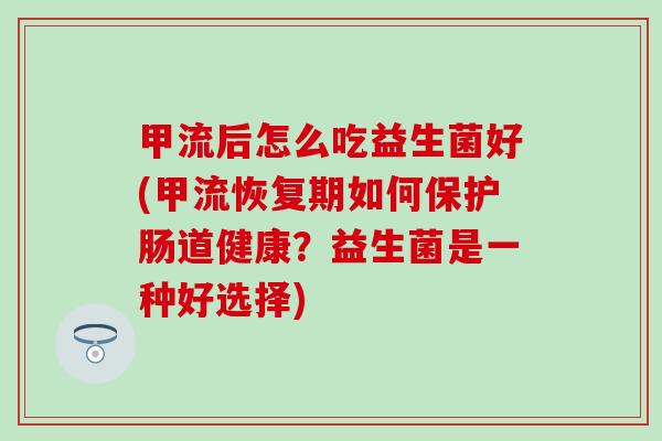 甲流后怎么吃益生菌好(甲流恢复期如何保护肠道健康？益生菌是一种好选择)