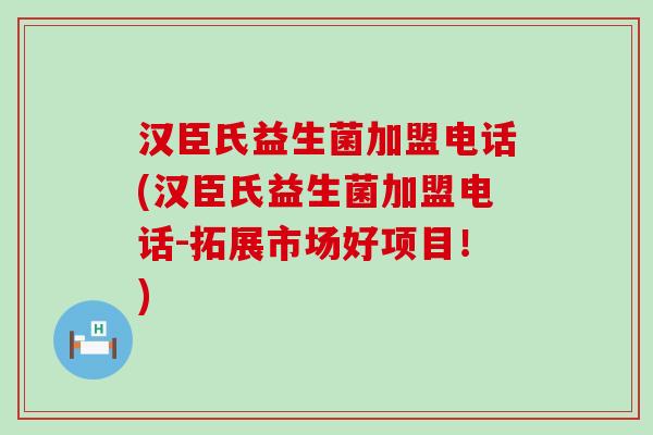 汉臣氏益生菌加盟电话(汉臣氏益生菌加盟电话-拓展市场好项目！)