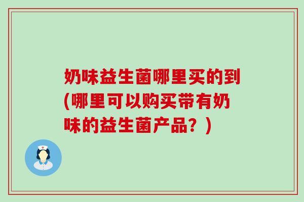 奶味益生菌哪里买的到(哪里可以购买带有奶味的益生菌产品?) 奶味益生菌哪里买的到(哪里可以购买带有奶味的益生菌产品?)