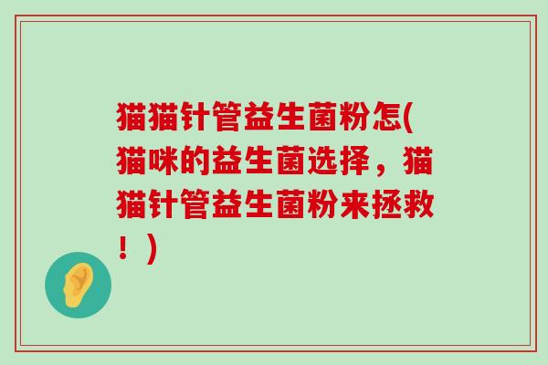 猫猫针管益生菌粉怎(猫咪的益生菌选择,猫猫针管益生菌粉来拯救!) 猫猫针管益生菌粉怎(猫咪的益生菌选择,猫猫针管益生菌粉来拯救!)