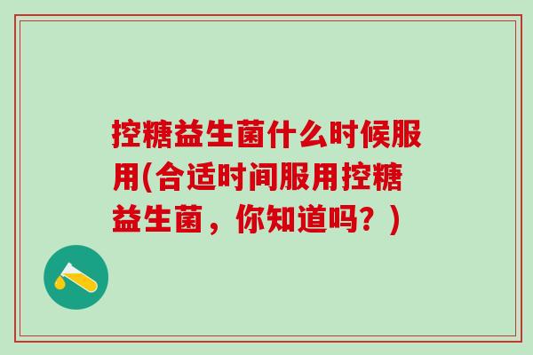 控糖益生菌什么时候服用(合适时间服用控糖益生菌，你知道吗？)